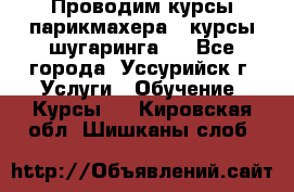 Проводим курсы парикмахера , курсы шугаринга , - Все города, Уссурийск г. Услуги » Обучение. Курсы   . Кировская обл.,Шишканы слоб.